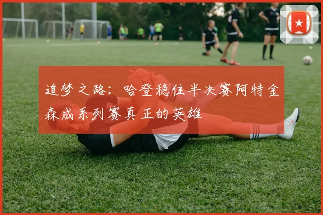 追梦之路：哈登稳住半决赛阿特金森成系列赛真正的英雄