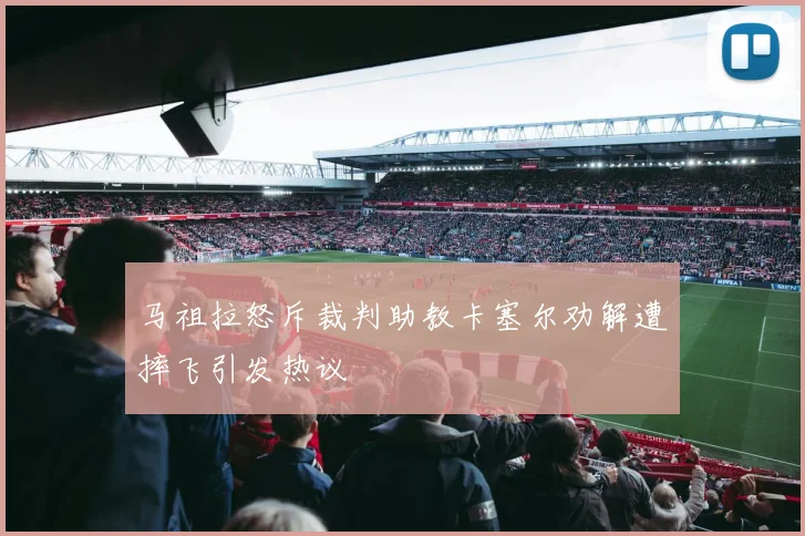 马祖拉怒斥裁判助教卡塞尔劝解遭摔飞引发热议