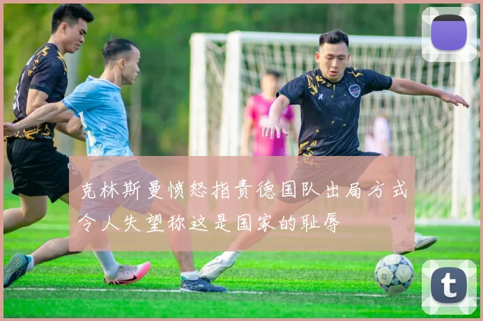 克林斯曼愤怒指责德国队出局方式令人失望称这是国家的耻辱