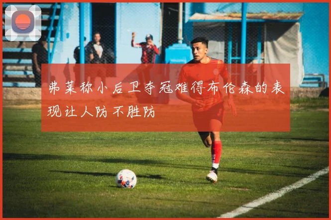 弗莱称小后卫夺冠难得布伦森的表现让人防不胜防