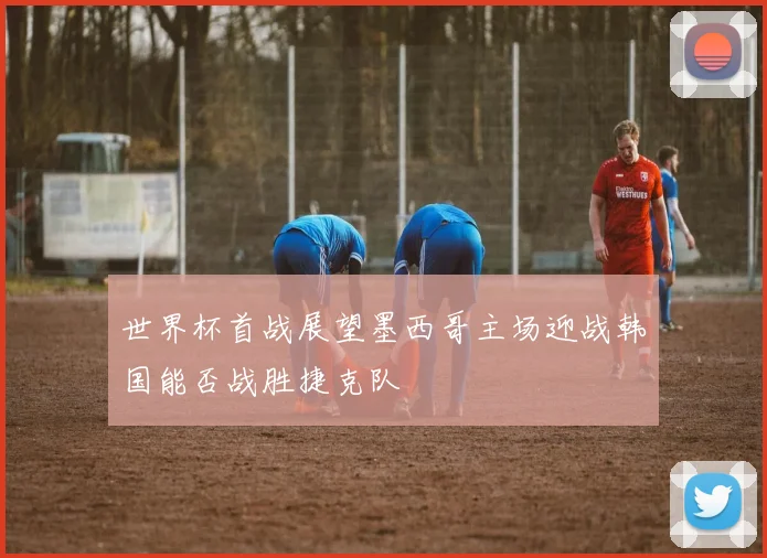世界杯首战展望墨西哥主场迎战韩国能否战胜捷克队