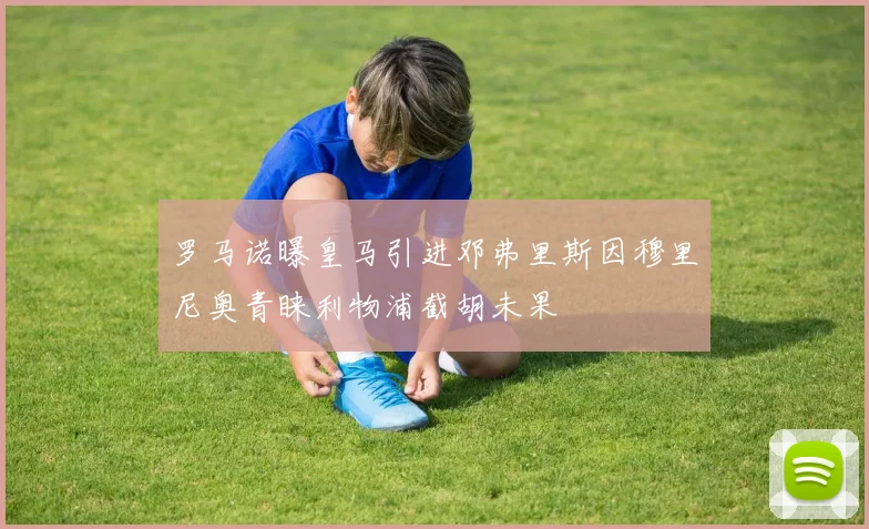 罗马诺曝皇马引进邓弗里斯因穆里尼奥青睐利物浦截胡未果
