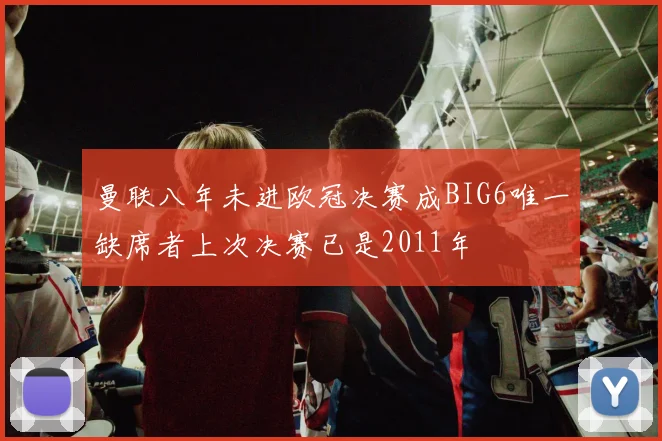 曼联八年未进欧冠决赛成BIG6唯一缺席者上次决赛已是2011年