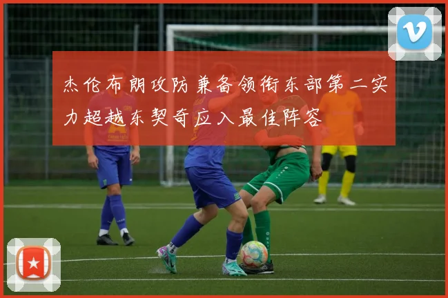 杰伦布朗攻防兼备领衔东部第二实力超越东契奇应入最佳阵容
