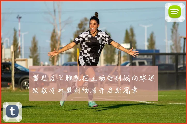 雷恩后卫雅凯在主场告别战向球迷致敬将加盟利物浦开启新篇章