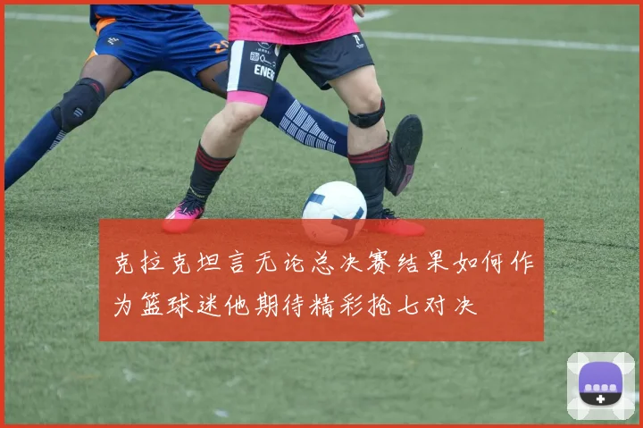 克拉克坦言无论总决赛结果如何作为篮球迷他期待精彩抢七对决