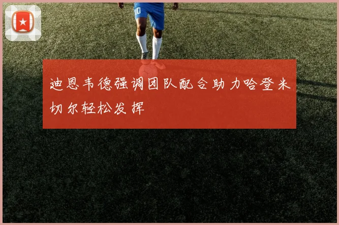 迪恩韦德强调团队配合助力哈登米切尔轻松发挥
