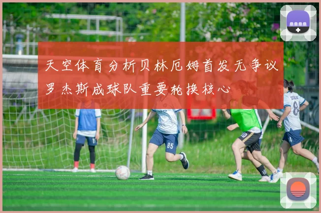 天空体育分析贝林厄姆首发无争议罗杰斯成球队重要轮换核心