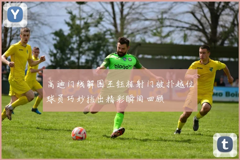 高迪门线解围王钰栋射门被扑越位球员巧妙挡出精彩瞬间回顾