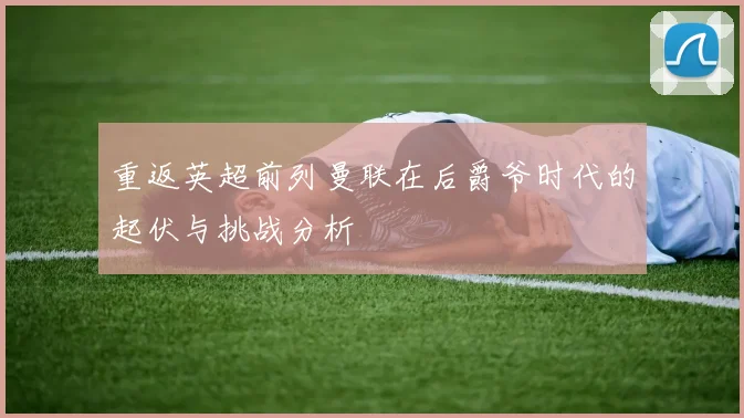重返英超前列曼联在后爵爷时代的起伏与挑战分析