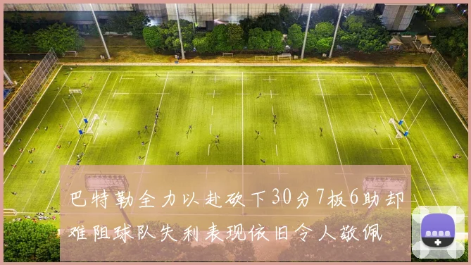 巴特勒全力以赴砍下30分7板6助却难阻球队失利表现依旧令人敬佩