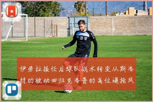 伊劳拉接任后球队战术转变从斯洛特的被动回归克洛普的高位逼抢风格