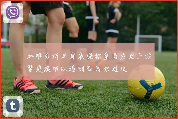 加维分析库库表现称皇马左后卫频繁更换难以遏制亚马尔进攻