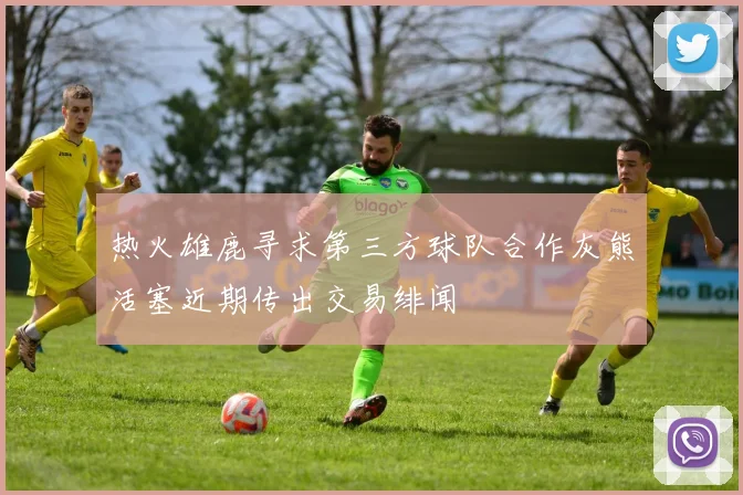 热火雄鹿寻求第三方球队合作灰熊活塞近期传出交易绯闻