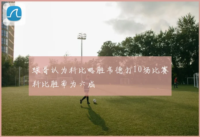 球哥认为科比略胜韦德打10场比赛科比胜率为六成