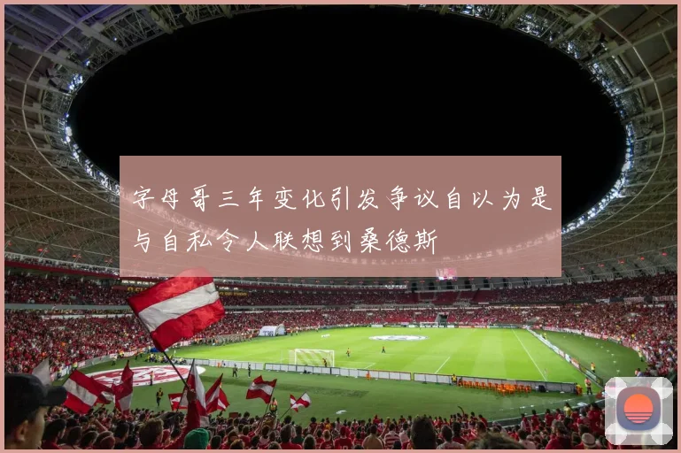 字母哥三年变化引发争议自以为是与自私令人联想到桑德斯