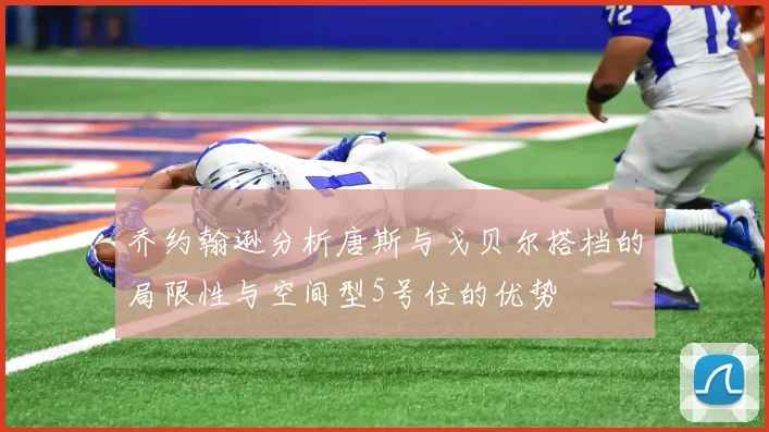 乔约翰逊分析唐斯与戈贝尔搭档的局限性与空间型5号位的优势